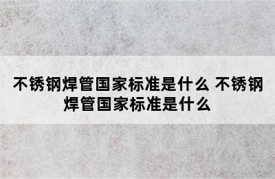 不锈钢焊管国家标准是什么 不锈钢焊管国家标准是什么